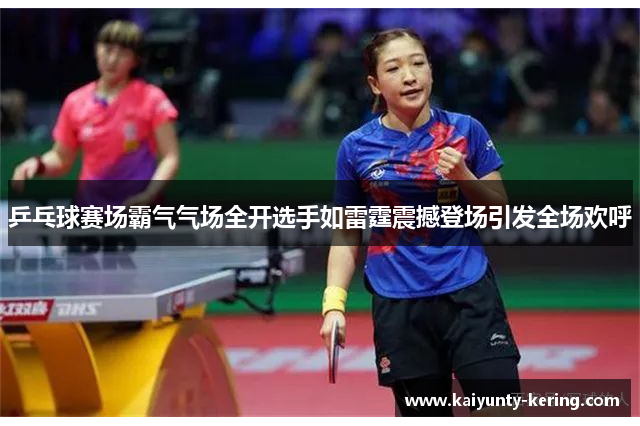 乒乓球赛场霸气气场全开选手如雷霆震撼登场引发全场欢呼