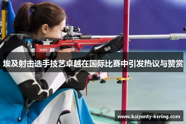 埃及射击选手技艺卓越在国际比赛中引发热议与赞赏