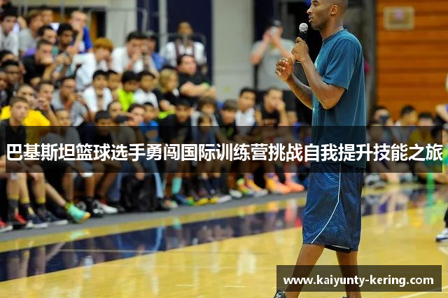 巴基斯坦篮球选手勇闯国际训练营挑战自我提升技能之旅