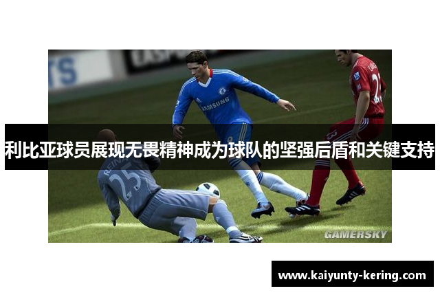 利比亚球员展现无畏精神成为球队的坚强后盾和关键支持