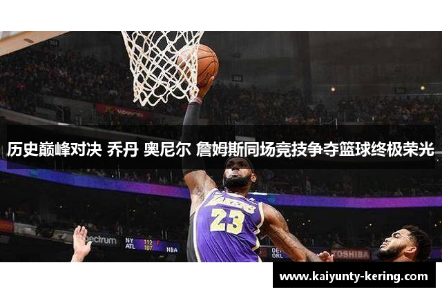历史巅峰对决 乔丹 奥尼尔 詹姆斯同场竞技争夺篮球终极荣光