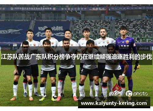 江苏队苦战广东队积分榜争夺仍在继续顽强追逐胜利的步伐