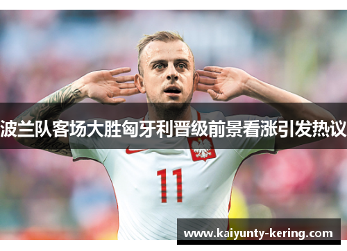 波兰队客场大胜匈牙利晋级前景看涨引发热议
