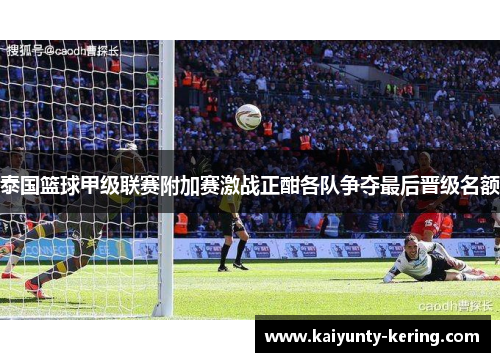 泰国篮球甲级联赛附加赛激战正酣各队争夺最后晋级名额