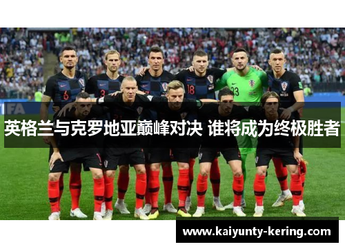英格兰与克罗地亚巅峰对决 谁将成为终极胜者