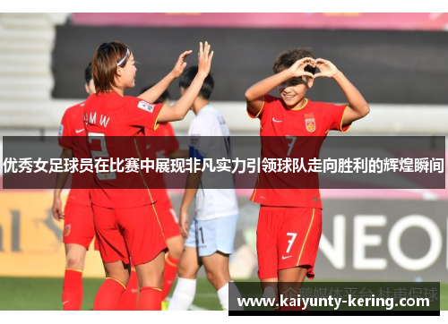 优秀女足球员在比赛中展现非凡实力引领球队走向胜利的辉煌瞬间