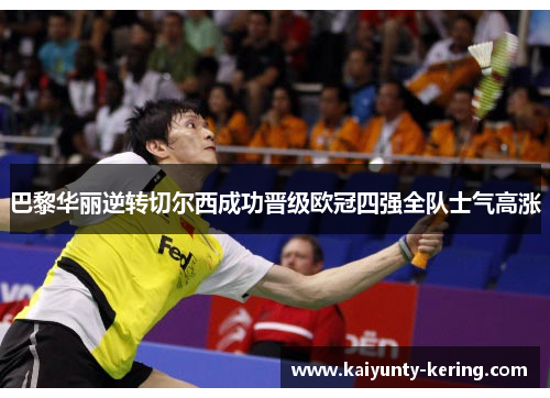 巴黎华丽逆转切尔西成功晋级欧冠四强全队士气高涨