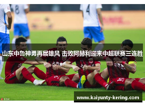 山东中鲁神勇再展雄风 击败阿赫利迎来中超联赛三连胜