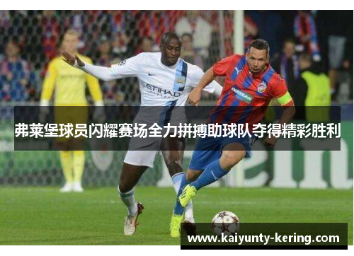 弗莱堡球员闪耀赛场全力拼搏助球队夺得精彩胜利