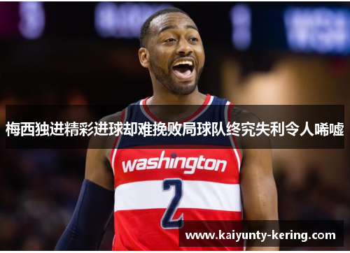 梅西独进精彩进球却难挽败局球队终究失利令人唏嘘