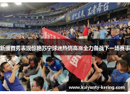 新援首秀表现惊艳苏宁球迷热情高涨全力备战下一场赛事