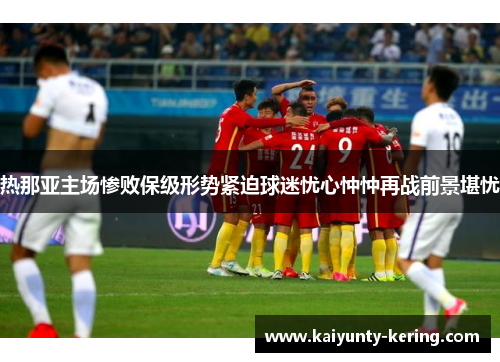热那亚主场惨败保级形势紧迫球迷忧心忡忡再战前景堪忧
