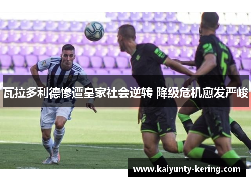 瓦拉多利德惨遭皇家社会逆转 降级危机愈发严峻