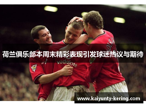 荷兰俱乐部本周末精彩表现引发球迷热议与期待