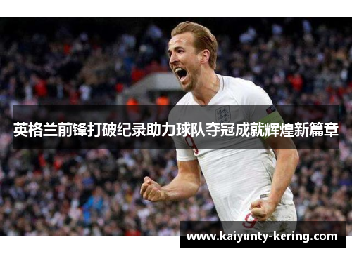 英格兰前锋打破纪录助力球队夺冠成就辉煌新篇章