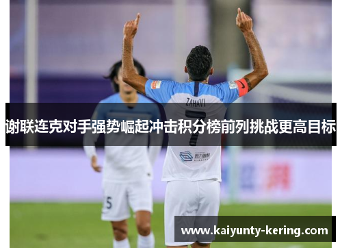 谢联连克对手强势崛起冲击积分榜前列挑战更高目标