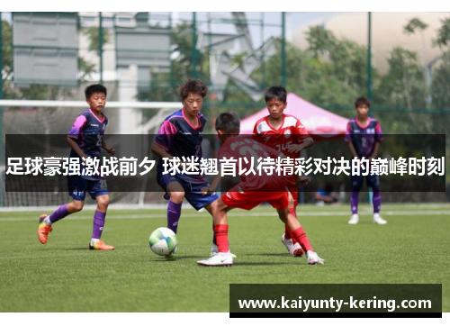 足球豪强激战前夕 球迷翘首以待精彩对决的巅峰时刻