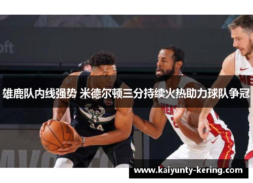 雄鹿队内线强势 米德尔顿三分持续火热助力球队争冠