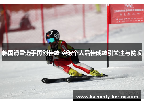 韩国滑雪选手再创佳绩 突破个人最佳成绩引关注与赞叹