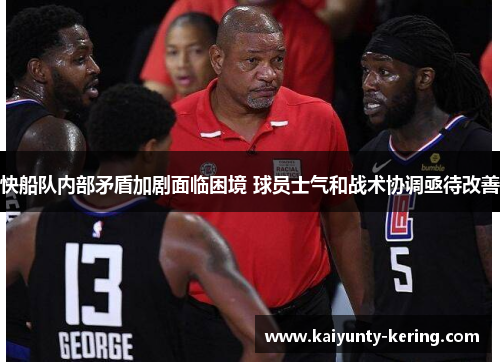 快船队内部矛盾加剧面临困境 球员士气和战术协调亟待改善
