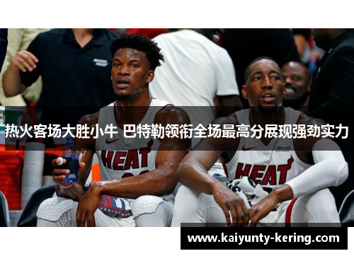 热火客场大胜小牛 巴特勒领衔全场最高分展现强劲实力