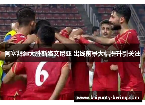 阿塞拜疆大胜斯洛文尼亚 出线前景大幅提升引关注