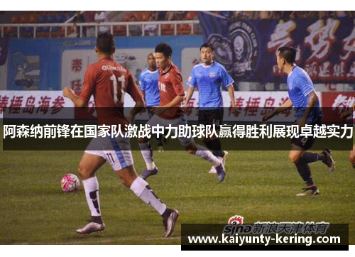 阿森纳前锋在国家队激战中力助球队赢得胜利展现卓越实力