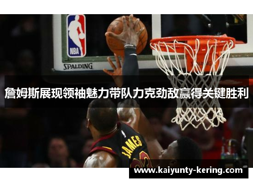 詹姆斯展现领袖魅力带队力克劲敌赢得关键胜利