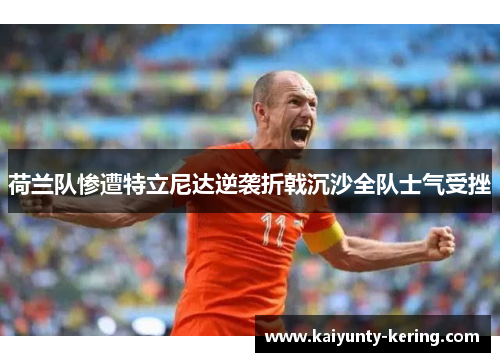 荷兰队惨遭特立尼达逆袭折戟沉沙全队士气受挫