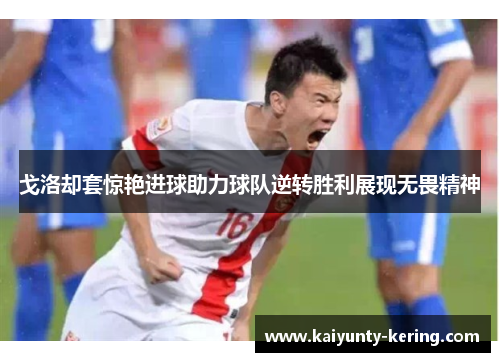 戈洛却套惊艳进球助力球队逆转胜利展现无畏精神
