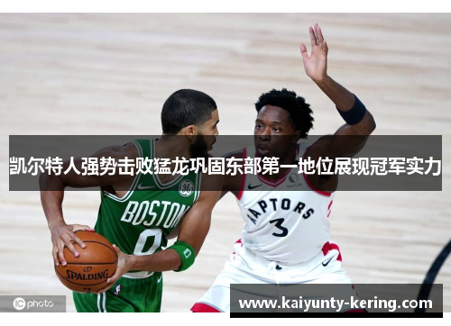 凯尔特人强势击败猛龙巩固东部第一地位展现冠军实力