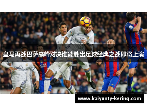 皇马再战巴萨巅峰对决谁能胜出足球经典之战即将上演