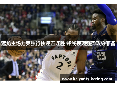 猛龙主场力克独行侠迎五连胜 锋线表现强势攻守兼备