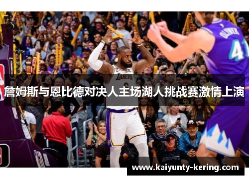 詹姆斯与恩比德对决人主场湖人挑战赛激情上演