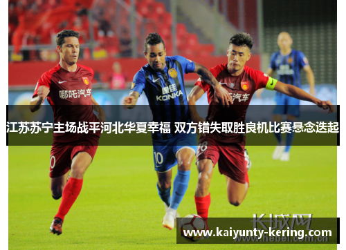 江苏苏宁主场战平河北华夏幸福 双方错失取胜良机比赛悬念迭起
