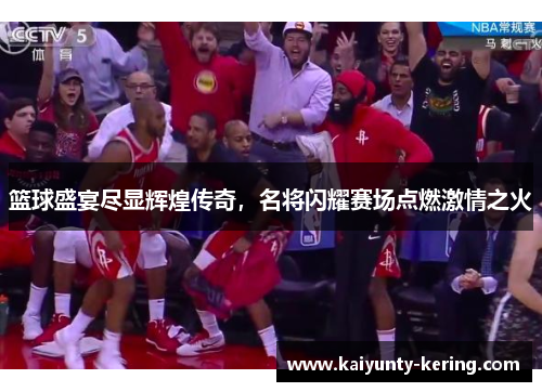 篮球盛宴尽显辉煌传奇,名将闪耀赛场点燃激情之火