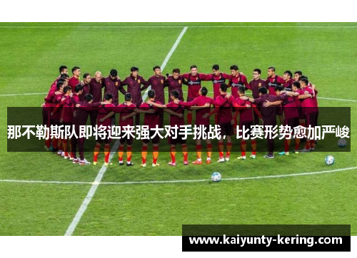 那不勒斯队即将迎来强大对手挑战，比赛形势愈加严峻