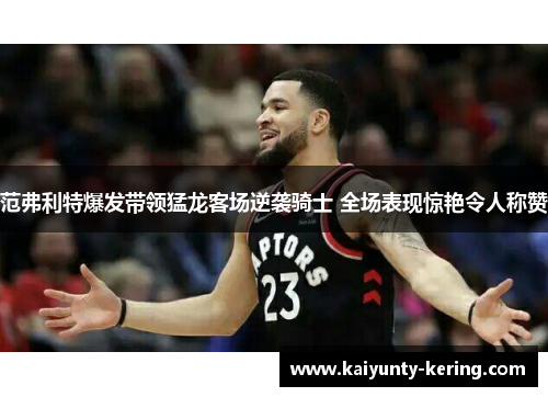 范弗利特爆发带领猛龙客场逆袭骑士 全场表现惊艳令人称赞