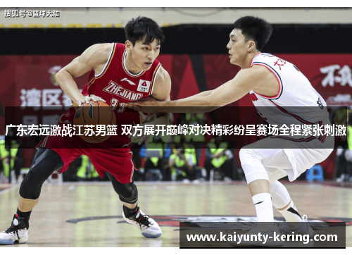 广东宏远激战江苏男篮 双方展开巅峰对决精彩纷呈赛场全程紧张刺激