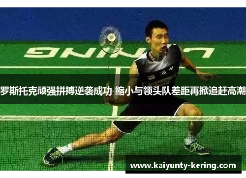 罗斯托克顽强拼搏逆袭成功 缩小与领头队差距再掀追赶高潮