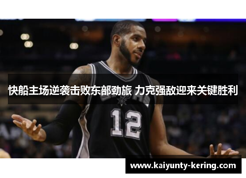 快船主场逆袭击败东部劲旅 力克强敌迎来关键胜利