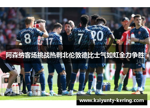 阿森纳客场挑战热刺北伦敦德比士气如虹全力争胜