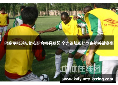 巴塞罗那球队紧密配合提升默契 全力备战即将到来的关键赛事