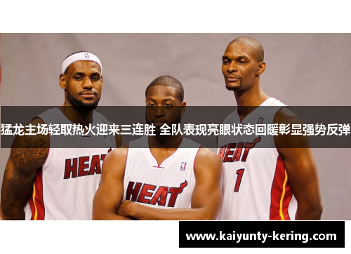 猛龙主场轻取热火迎来三连胜 全队表现亮眼状态回暖彰显强势反弹