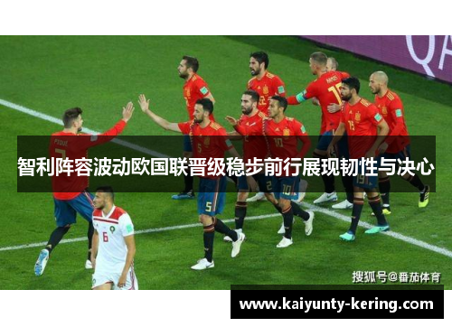 智利阵容波动欧国联晋级稳步前行展现韧性与决心